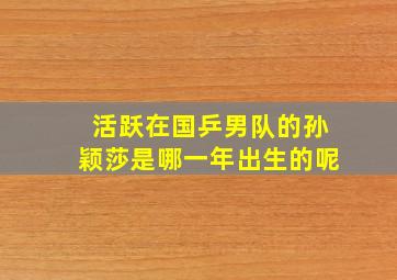 活跃在国乒男队的孙颖莎是哪一年出生的呢