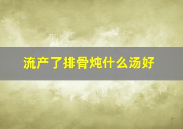 流产了排骨炖什么汤好