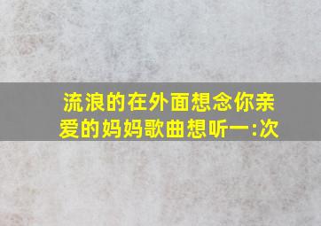 流浪的在外面想念你亲爱的妈妈歌曲想听一:次