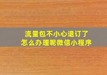 流量包不小心退订了怎么办理呢微信小程序