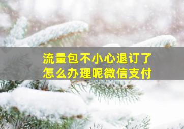 流量包不小心退订了怎么办理呢微信支付