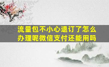 流量包不小心退订了怎么办理呢微信支付还能用吗