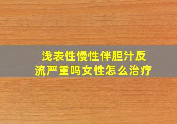 浅表性慢性伴胆汁反流严重吗女性怎么治疗