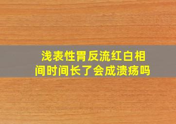 浅表性胃反流红白相间时间长了会成溃疡吗