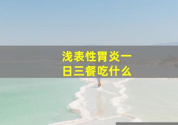 浅表性胃炎一日三餐吃什么