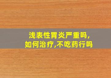 浅表性胃炎严重吗,如何治疗,不吃药行吗