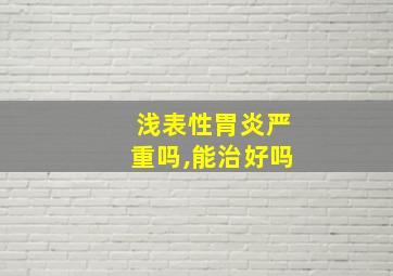 浅表性胃炎严重吗,能治好吗