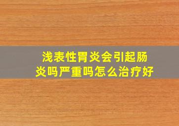 浅表性胃炎会引起肠炎吗严重吗怎么治疗好