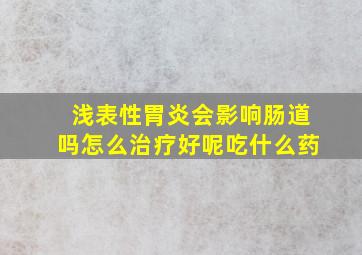 浅表性胃炎会影响肠道吗怎么治疗好呢吃什么药