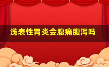 浅表性胃炎会腹痛腹泻吗