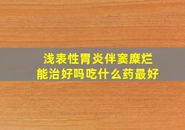 浅表性胃炎伴窦糜烂能治好吗吃什么药最好