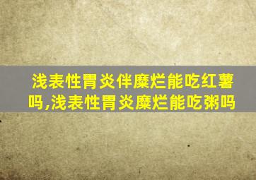 浅表性胃炎伴糜烂能吃红薯吗,浅表性胃炎糜烂能吃粥吗