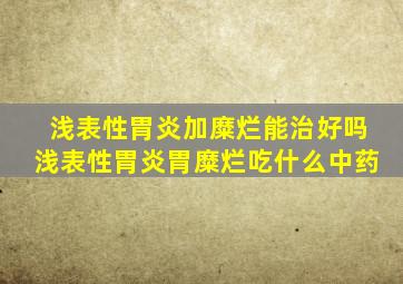 浅表性胃炎加糜烂能治好吗浅表性胃炎胃糜烂吃什么中药