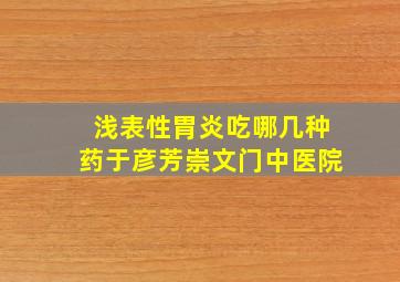 浅表性胃炎吃哪几种药于彦芳崇文门中医院