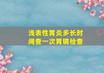 浅表性胃炎多长时间查一次胃镜检查