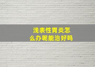 浅表性胃炎怎么办呢能治好吗