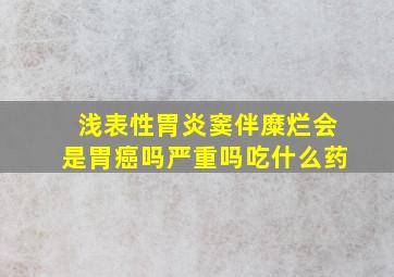 浅表性胃炎窦伴糜烂会是胃癌吗严重吗吃什么药