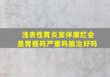 浅表性胃炎窦伴糜烂会是胃癌吗严重吗能治好吗