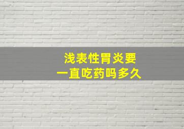 浅表性胃炎要一直吃药吗多久