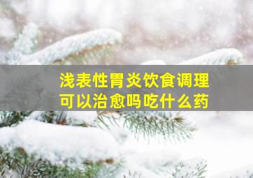 浅表性胃炎饮食调理可以治愈吗吃什么药