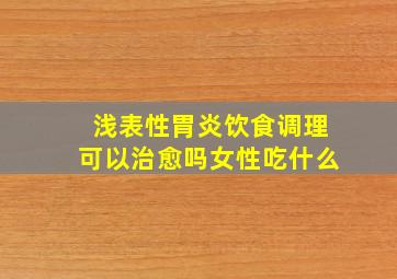 浅表性胃炎饮食调理可以治愈吗女性吃什么