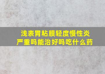 浅表胃粘膜轻度慢性炎严重吗能治好吗吃什么药