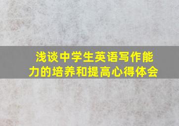 浅谈中学生英语写作能力的培养和提高心得体会