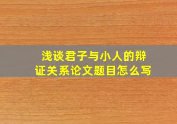 浅谈君子与小人的辩证关系论文题目怎么写