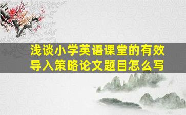 浅谈小学英语课堂的有效导入策略论文题目怎么写