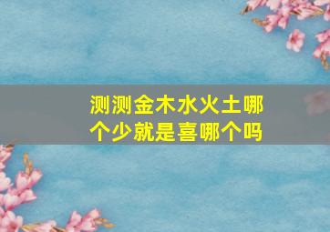 测测金木水火土哪个少就是喜哪个吗