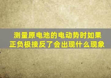 测量原电池的电动势时如果正负极接反了会出现什么现象