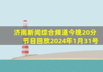 济南新闻综合频道今晚20分节目回放2024年1月31号