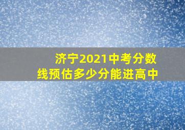 济宁2021中考分数线预估多少分能进高中