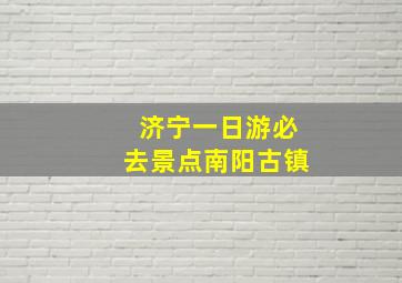 济宁一日游必去景点南阳古镇