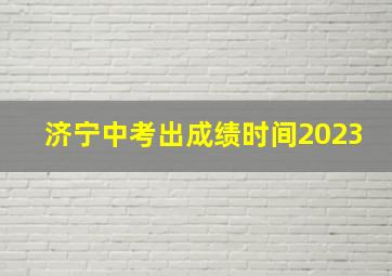 济宁中考出成绩时间2023