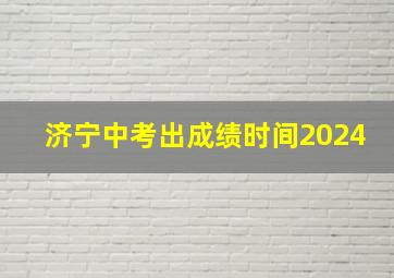 济宁中考出成绩时间2024