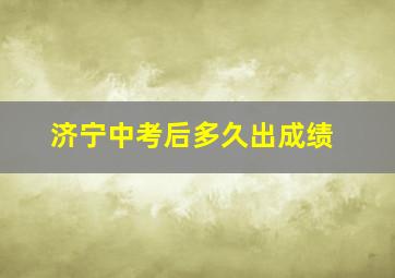 济宁中考后多久出成绩