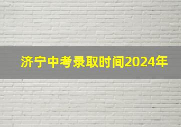 济宁中考录取时间2024年