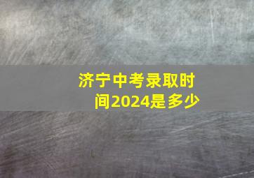 济宁中考录取时间2024是多少