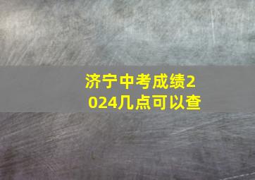 济宁中考成绩2024几点可以查