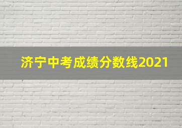 济宁中考成绩分数线2021