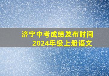 济宁中考成绩发布时间2024年级上册语文