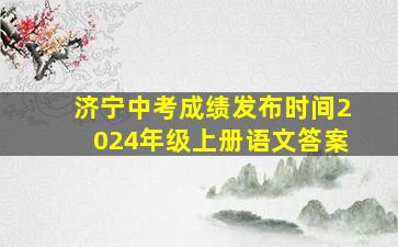 济宁中考成绩发布时间2024年级上册语文答案