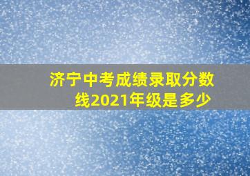 济宁中考成绩录取分数线2021年级是多少