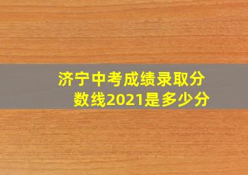 济宁中考成绩录取分数线2021是多少分