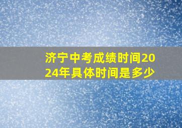 济宁中考成绩时间2024年具体时间是多少