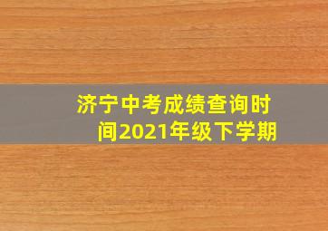 济宁中考成绩查询时间2021年级下学期