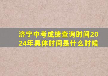 济宁中考成绩查询时间2024年具体时间是什么时候