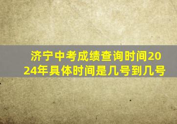 济宁中考成绩查询时间2024年具体时间是几号到几号