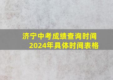 济宁中考成绩查询时间2024年具体时间表格